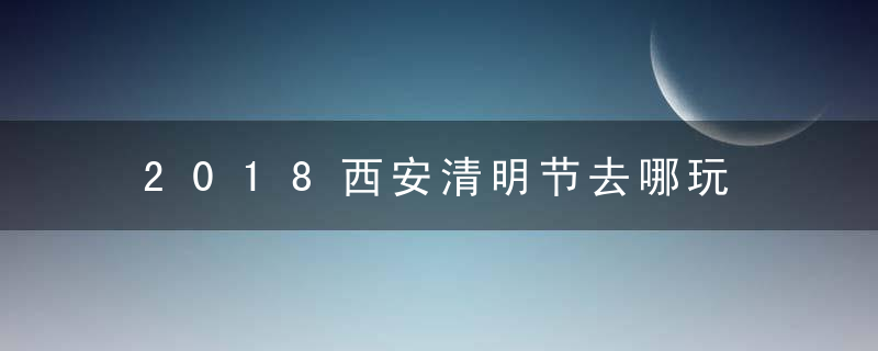 2018西安清明节去哪玩 天气如何穿什么